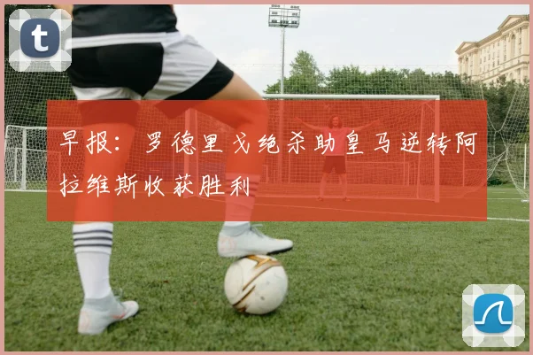 早报：罗德里戈绝杀助皇马逆转阿拉维斯收获胜利