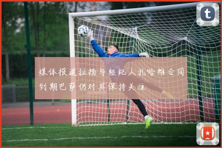 媒体报道拉扬与经纪人扎哈维合同到期巴萨仍对其保持关注