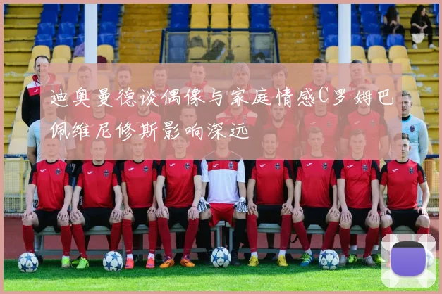 迪奥曼德谈偶像与家庭情感C罗姆巴佩维尼修斯影响深远
