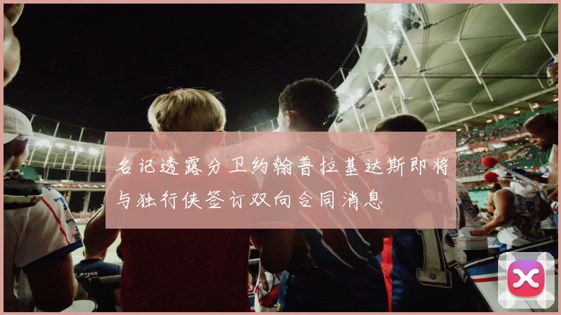 名记透露分卫约翰普拉基达斯即将与独行侠签订双向合同消息