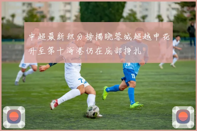中超最新积分榜揭晓蓉城超越申花升至第十海港仍在底部挣扎