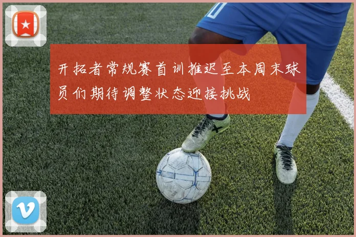 开拓者常规赛首训推迟至本周末球员们期待调整状态迎接挑战
