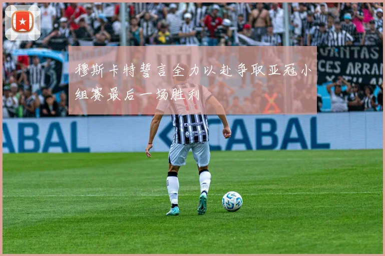 穆斯卡特誓言全力以赴争取亚冠小组赛最后一场胜利