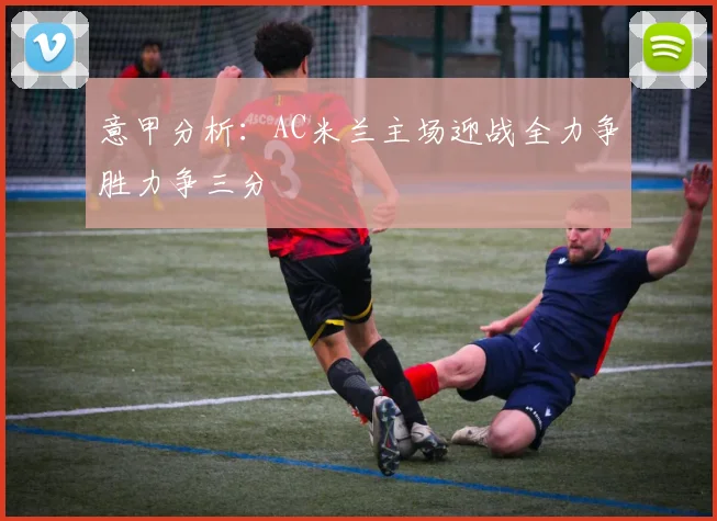 意甲分析：AC米兰主场迎战全力争胜力争三分