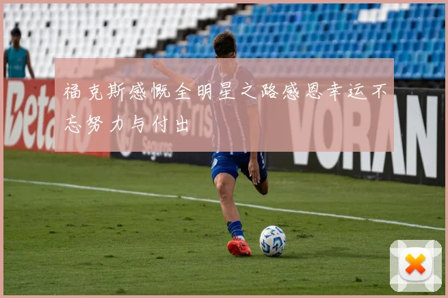 福克斯感慨全明星之路感恩幸运不忘努力与付出