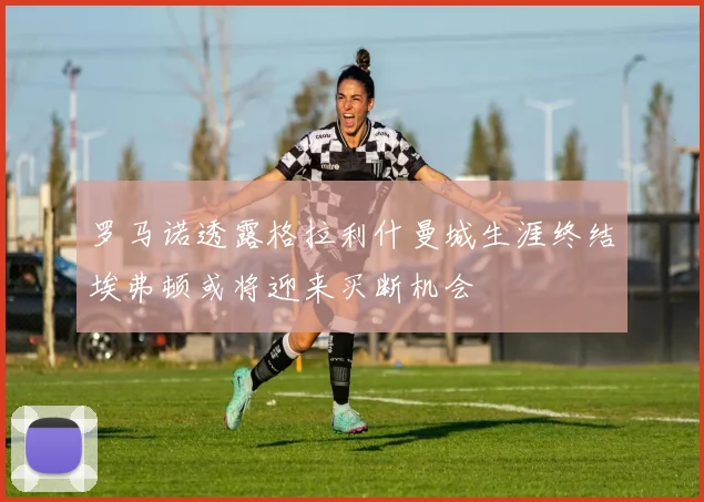 罗马诺透露格拉利什曼城生涯终结埃弗顿或将迎来买断机会
