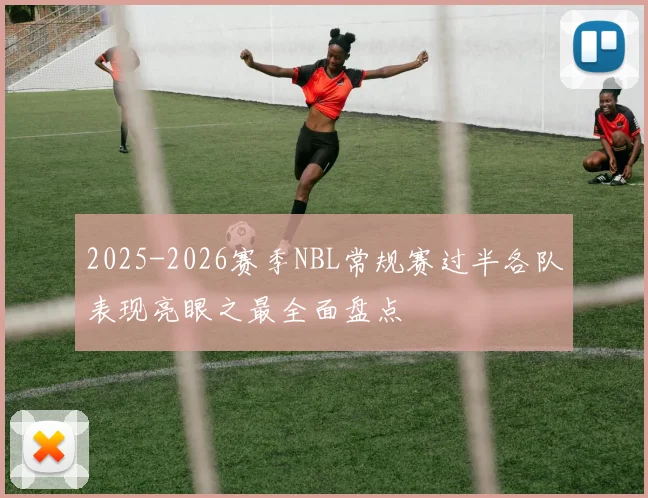 2025-2026赛季NBL常规赛过半各队表现亮眼之最全面盘点
