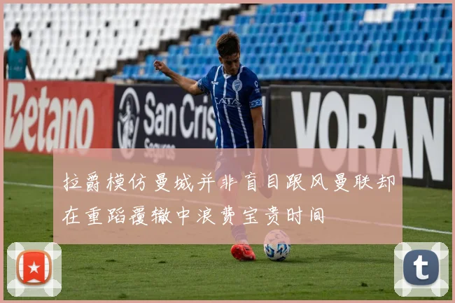 拉爵模仿曼城并非盲目跟风曼联却在重蹈覆辙中浪费宝贵时间