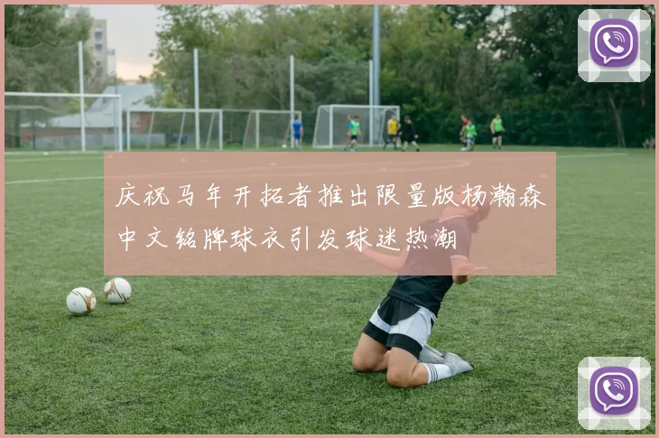 庆祝马年开拓者推出限量版杨瀚森中文铭牌球衣引发球迷热潮