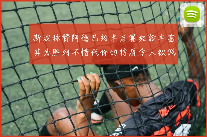 斯波称赞阿德巴约季后赛经验丰富其为胜利不惜代价的特质令人钦佩