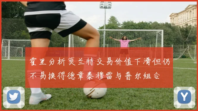 霍里分析莫兰特交易价值下滑但仍不易换得德章泰穆雷与普尔组合