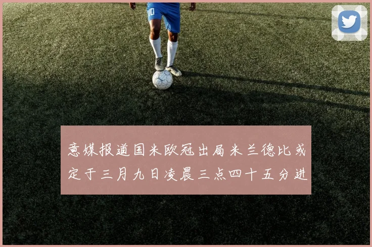 意媒报道国米欧冠出局米兰德比或定于三月九日凌晨三点四十五分进行