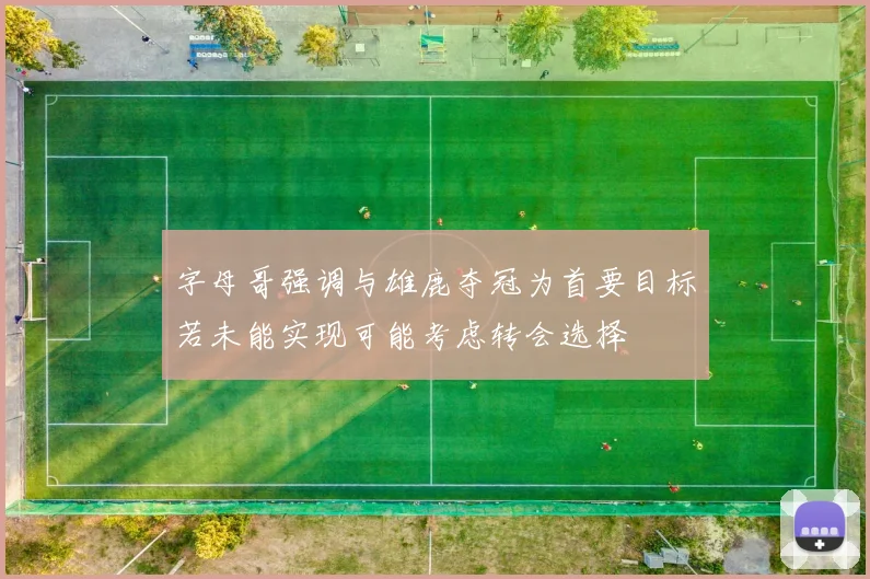 字母哥强调与雄鹿夺冠为首要目标若未能实现可能考虑转会选择