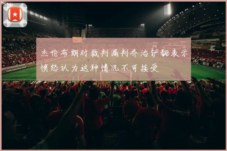 杰伦布朗对裁判漏判乔治铲翻表示愤怒认为这种情况不可接受
