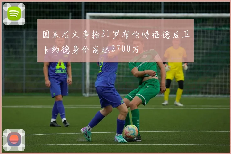 国米尤文争抢21岁布伦特福德后卫卡约德身价高达2700万