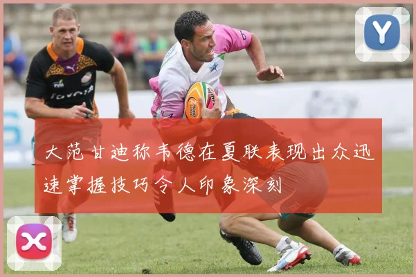 大范甘迪称韦德在夏联表现出众迅速掌握技巧令人印象深刻