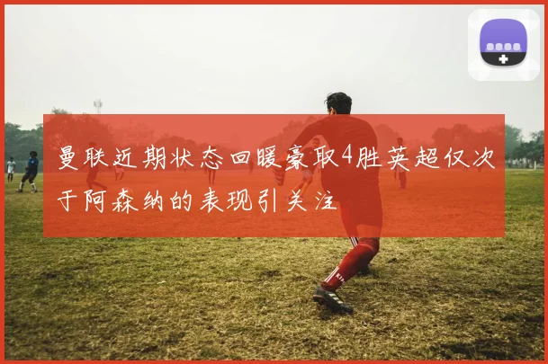 曼联近期状态回暖豪取4胜英超仅次于阿森纳的表现引关注