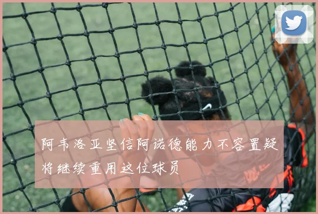 阿韦洛亚坚信阿诺德能力不容置疑将继续重用这位球员