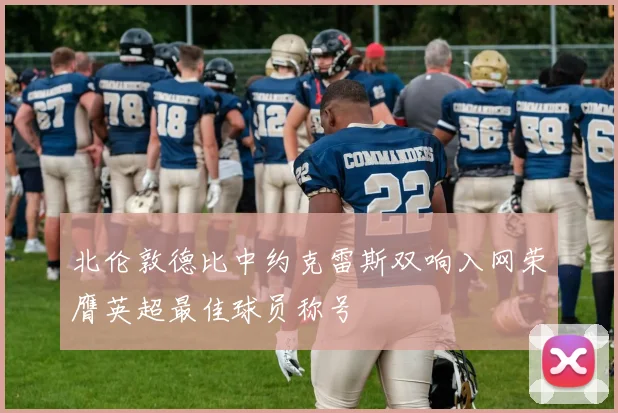 北伦敦德比中约克雷斯双响入网荣膺英超最佳球员称号