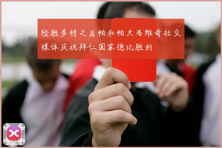 险胜多特之后帕和帕夫洛维奇社交媒体庆祝拜仁国家德比胜利