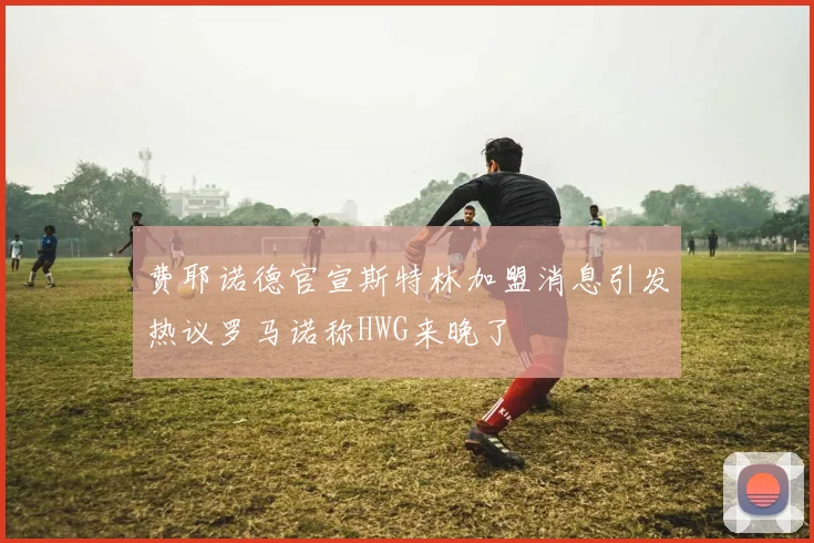 费耶诺德官宣斯特林加盟消息引发热议罗马诺称HWG来晚了