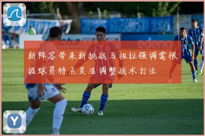 新阵容带来新挑战马祖拉强调需根据球员特点灵活调整战术打法