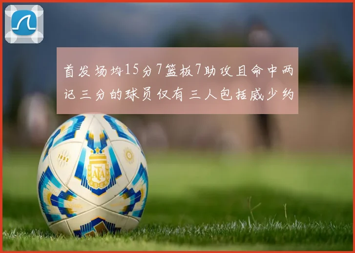 首发场均15分7篮板7助攻且命中两记三分的球员仅有三人包括威少约基奇和077