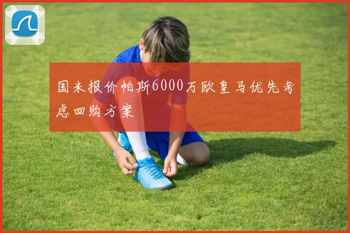 国米报价帕斯6000万欧皇马优先考虑回购方案