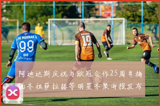 阿迪达斯庆祝与欧冠合作25周年梅西齐祖萨拉赫等明星齐聚海报发布