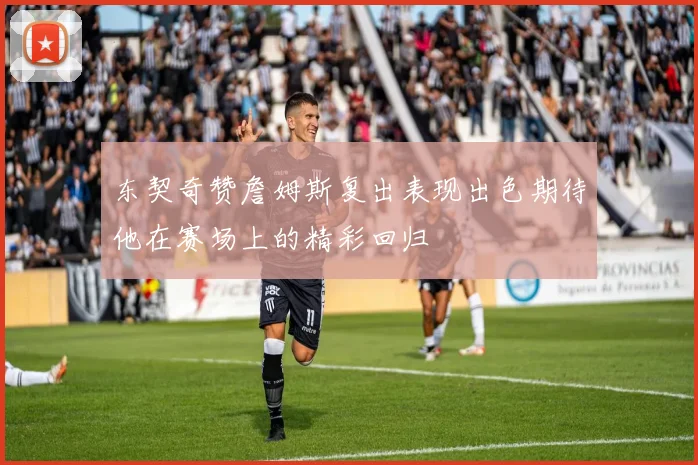 东契奇赞詹姆斯复出表现出色期待他在赛场上的精彩回归