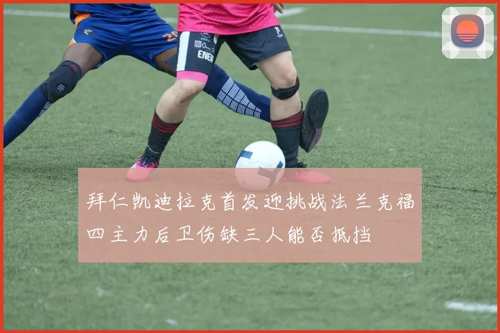 拜仁凯迪拉克首发迎挑战法兰克福四主力后卫伤缺三人能否抵挡