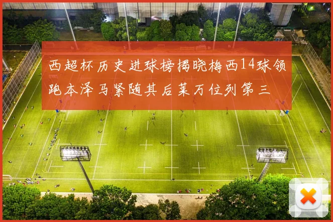 西超杯历史进球榜揭晓梅西14球领跑本泽马紧随其后莱万位列第三