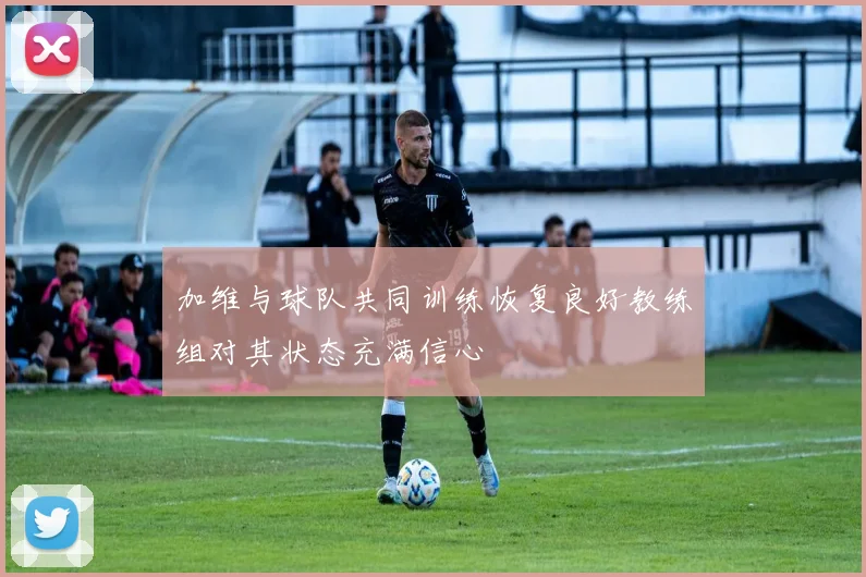 加维与球队共同训练恢复良好教练组对其状态充满信心