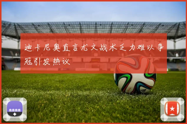 迪卡尼奥直言尤文战术乏力难以争冠引发热议