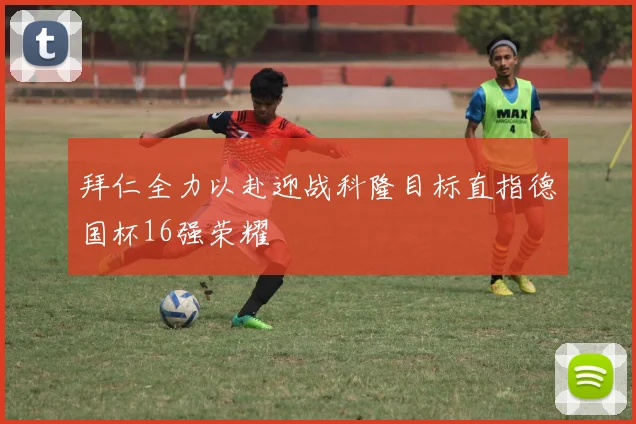 拜仁全力以赴迎战科隆目标直指德国杯16强荣耀