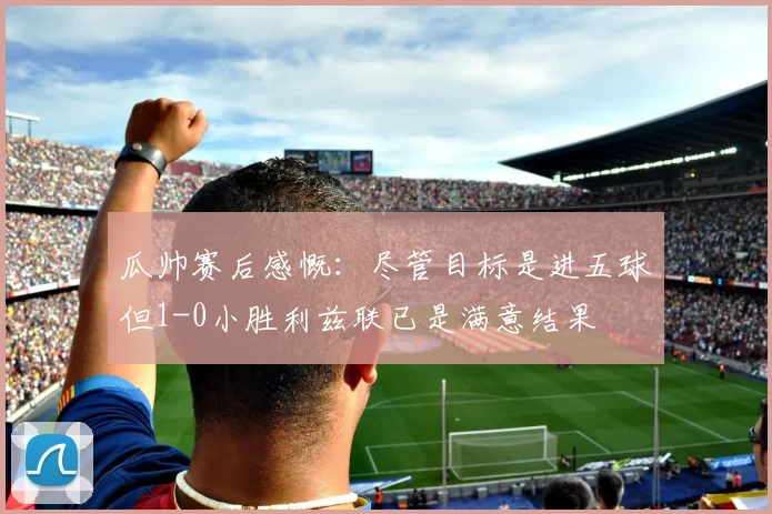 瓜帅赛后感慨：尽管目标是进五球但1-0小胜利兹联已是满意结果