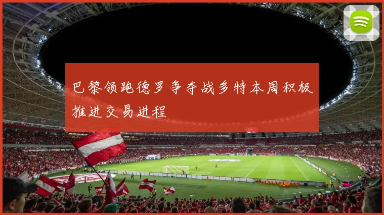 巴黎领跑德罗争夺战多特本周积极推进交易进程