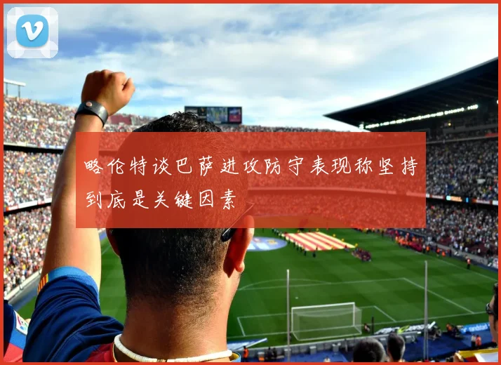 略伦特谈巴萨进攻防守表现称坚持到底是关键因素
