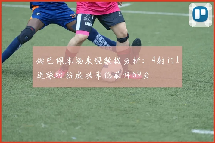 姆巴佩本场表现数据分析：4射门1进球对抗成功率低获评69分