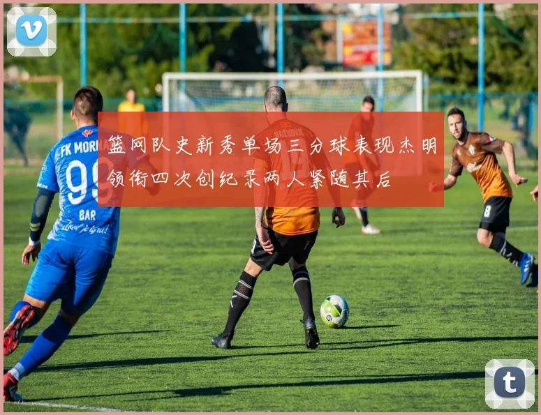 篮网队史新秀单场三分球表现杰明领衔四次创纪录两人紧随其后