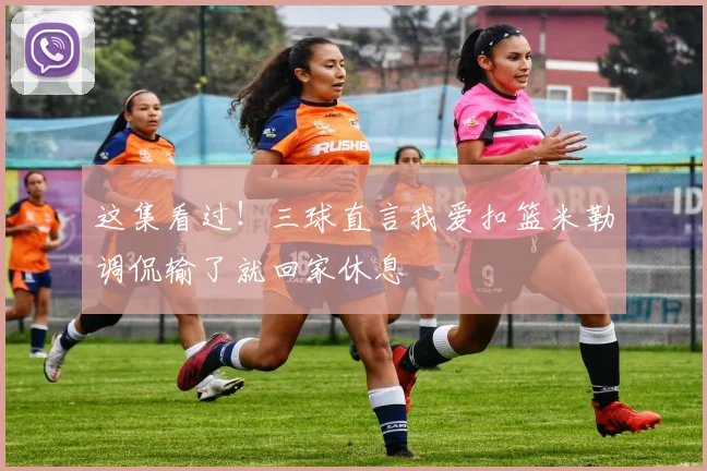 这集看过！三球直言我爱扣篮米勒调侃输了就回家休息