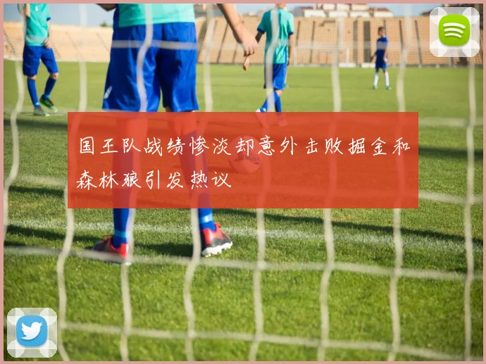 国王队战绩惨淡却意外击败掘金和森林狼引发热议