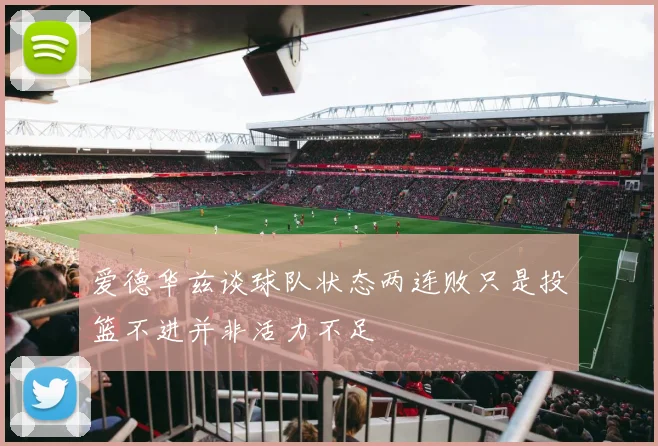 爱德华兹谈球队状态两连败只是投篮不进并非活力不足