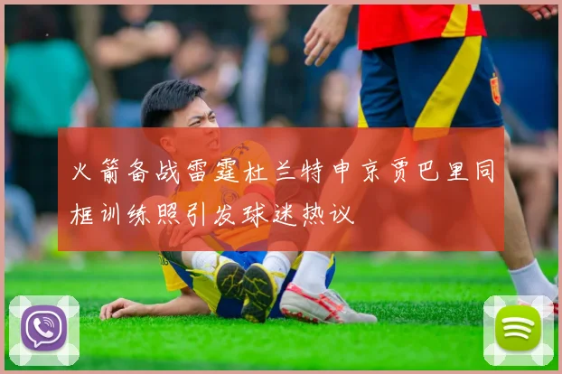 火箭备战雷霆杜兰特申京贾巴里同框训练照引发球迷热议