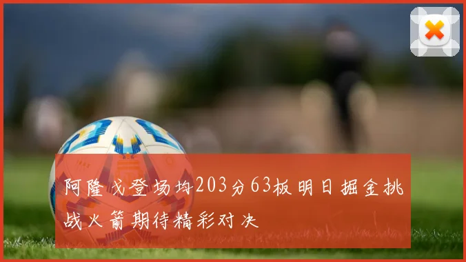 阿隆戈登场均203分63板明日掘金挑战火箭期待精彩对决