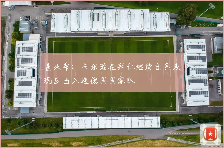 基米希：卡尔若在拜仁继续出色表现应当入选德国国家队