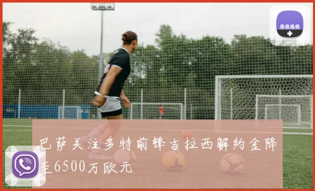 巴萨关注多特前锋吉拉西解约金降至6500万欧元