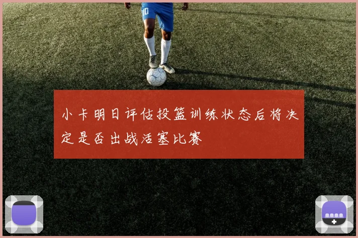 小卡明日评估投篮训练状态后将决定是否出战活塞比赛