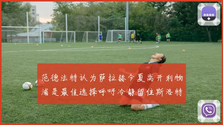 范德法特认为萨拉赫今夏离开利物浦是最佳选择呼吁冷静留住斯洛特